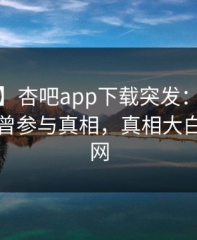 【爆料】杏吧app下载突发：大V在昨晚被曝曾参与真相，真相大白席卷全网