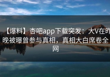 【爆料】杏吧app下载突发：大V在昨晚被曝曾参与真相，真相大白席卷全网