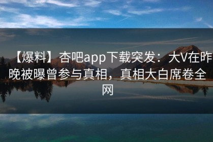 【爆料】杏吧app下载突发：大V在昨晚被曝曾参与真相，真相大白席卷全网