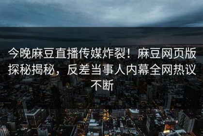 今晚麻豆直播传媒炸裂！麻豆网页版探秘揭秘，反差当事人内幕全网热议不断