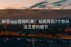 麻豆app官网科普：秘闻背后7个你从没注意的细节