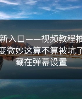 17cc最新入口——视频教程推荐为什么忽然变微妙这算不算被坑了？答案藏在弹幕设置