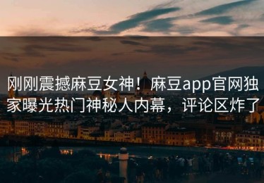 刚刚震撼麻豆女神！麻豆app官网独家曝光热门神秘人内幕，评论区炸了