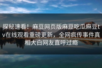 探秘速看！麻豆网页版麻豆吃瓜麻豆tv在线观看重磅更新，全网疯传事件真相大白网友直呼过瘾