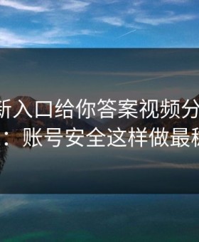 17cc最新入口给你答案视频分享从0到1：账号安全这样做最稳