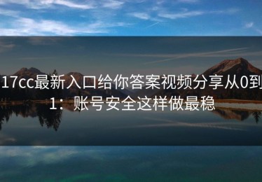17cc最新入口给你答案视频分享从0到1：账号安全这样做最稳