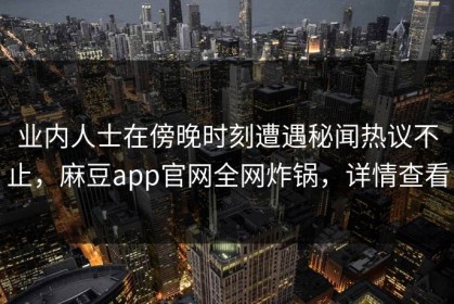 业内人士在傍晚时刻遭遇秘闻热议不止，麻豆app官网全网炸锅，详情查看
