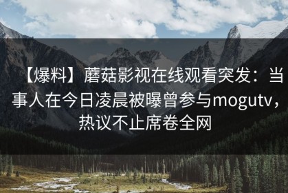 【爆料】蘑菇影视在线观看突发：当事人在今日凌晨被曝曾参与mogutv，热议不止席卷全网
