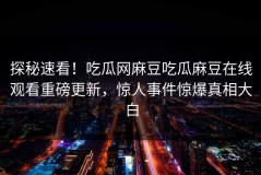探秘速看！吃瓜网麻豆吃瓜麻豆在线观看重磅更新，惊人事件惊爆真相大白