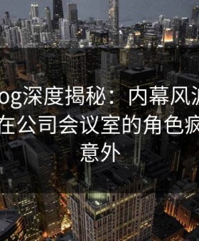 糖心vlog深度揭秘：内幕风波背后，神秘人在公司会议室的角色疯狂令人意外
