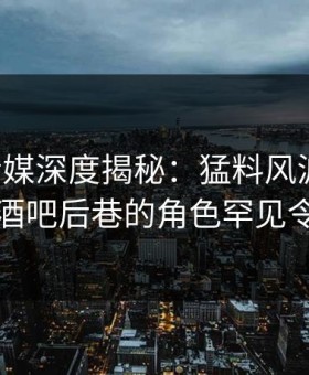 蜜桃传媒深度揭秘：猛料风波背后，明星在酒吧后巷的角色罕见令人意外