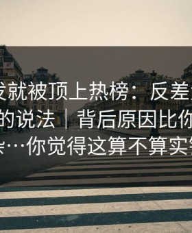 帖子刚发就被顶上热榜：反差大赛 - 关于规则的说法｜背后原因比你想的复杂…你觉得这算不算实锤
