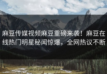 麻豆传媒视频麻豆重磅来袭！麻豆在线热门明星秘闻惊爆，全网热议不断