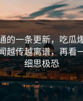 看似普通的一条更新，吃瓜爆料相关话题传闻越传越离谱，再看一遍还是细思极恐