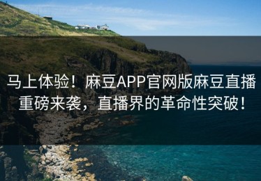 马上体验！麻豆APP官网版麻豆直播重磅来袭，直播界的革命性突破！