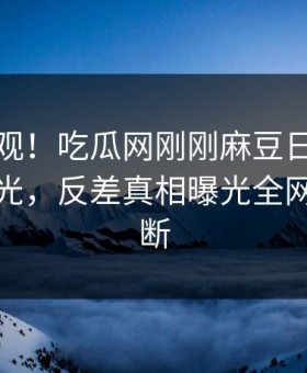 探秘围观！吃瓜网刚刚麻豆日区一区二区曝光，反差真相曝光全网热议不断