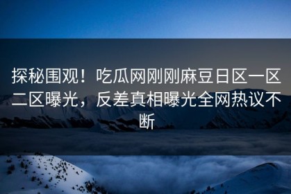探秘围观！吃瓜网刚刚麻豆日区一区二区曝光，反差真相曝光全网热议不断