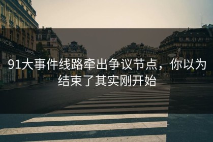 91大事件线路牵出争议节点，你以为结束了其实刚开始
