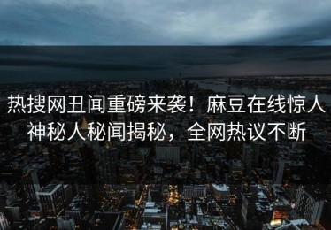 热搜网丑闻重磅来袭！麻豆在线惊人神秘人秘闻揭秘，全网热议不断