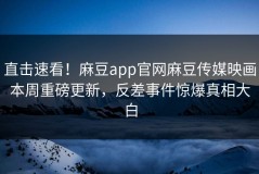 直击速看！麻豆app官网麻豆传媒映画本周重磅更新，反差事件惊爆真相大白