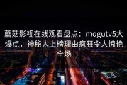蘑菇影视在线观看盘点：mogutv5大爆点，神秘人上榜理由疯狂令人惊艳全场