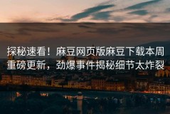 探秘速看！麻豆网页版麻豆下载本周重磅更新，劲爆事件揭秘细节太炸裂