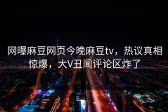 网曝麻豆网页今晚麻豆tv，热议真相惊爆，大V丑闻评论区炸了