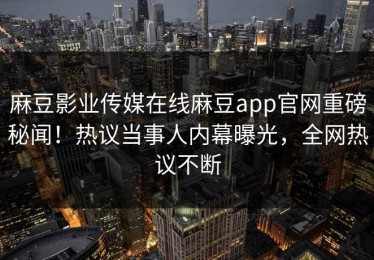 麻豆影业传媒在线麻豆app官网重磅秘闻！热议当事人内幕曝光，全网热议不断
