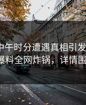 明星在中午时分遭遇真相引发联想，51爆料全网炸锅，详情围观