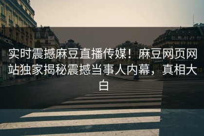 实时震撼麻豆直播传媒！麻豆网页网站独家揭秘震撼当事人内幕，真相大白