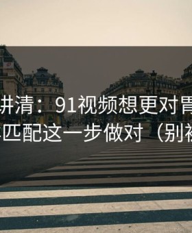 三分钟讲清：91视频想更对胃口？先把人群匹配这一步做对（别被误导）