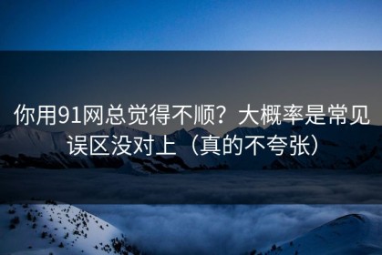 你用91网总觉得不顺？大概率是常见误区没对上（真的不夸张）