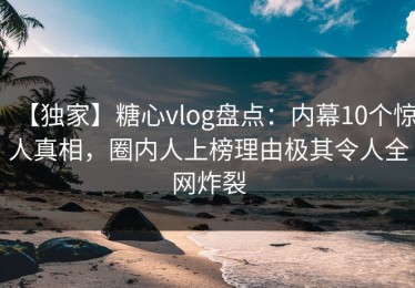 【独家】糖心vlog盘点：内幕10个惊人真相，圈内人上榜理由极其令人全网炸裂