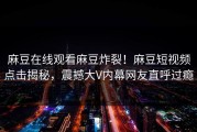 麻豆在线观看麻豆炸裂！麻豆短视频点击揭秘，震撼大V内幕网友直呼过瘾