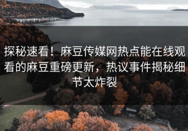 探秘速看！麻豆传媒网热点能在线观看的麻豆重磅更新，热议事件揭秘细节太炸裂