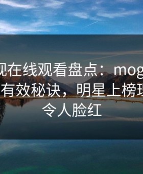 蘑菇影视在线观看盘点：mogushipin5条亲测有效秘诀，明星上榜理由疯狂令人脸红