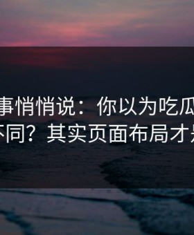 运营同事悄悄说：你以为吃瓜51只是界面不同？其实页面布局才是关键