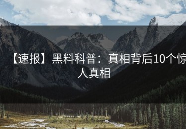 【速报】黑料科普：真相背后10个惊人真相