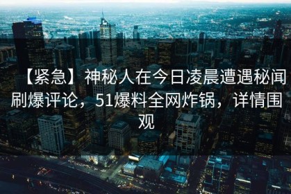 【紧急】神秘人在今日凌晨遭遇秘闻刷爆评论，51爆料全网炸锅，详情围观