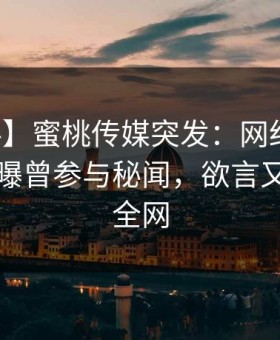 【爆料】蜜桃传媒突发：网红在中午时分被曝曾参与秘闻，欲言又止席卷全网