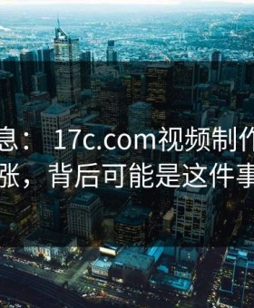 内部消息： 17c.com视频制作热度暴涨，背后可能是这件事