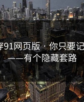 我来拆穿91网页版 · 你只要记住这3条——有个隐藏套路
