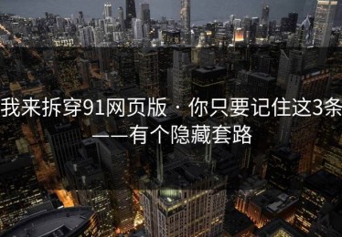 我来拆穿91网页版 · 你只要记住这3条——有个隐藏套路