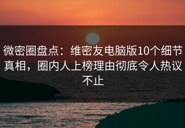 微密圈盘点：维密友电脑版10个细节真相，圈内人上榜理由彻底令人热议不止