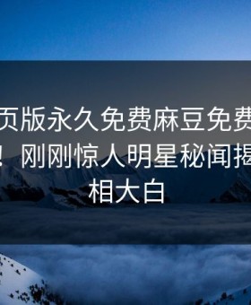 麻豆网页版永久免费麻豆免费观看重磅来袭！刚刚惊人明星秘闻揭秘，真相大白