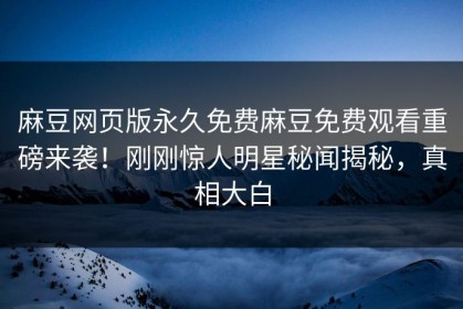 麻豆网页版永久免费麻豆免费观看重磅来袭！刚刚惊人明星秘闻揭秘，真相大白