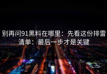 别再问91黑料在哪里：先看这份排雷清单：最后一步才是关键