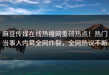 麻豆传媒在线热搜网重磅热点！热门当事人内幕全网炸裂，全网热议不断