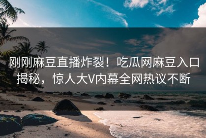 刚刚麻豆直播炸裂！吃瓜网麻豆入口揭秘，惊人大V内幕全网热议不断