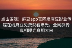 点击围观！麻豆app官网版麻豆影业传媒在线麻豆免费观看曝光，全网疯传真相曝光真相大白